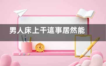 男人床上干這事居然能看出人品！